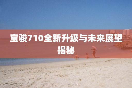 寶駿710全新升級與未來展望揭秘