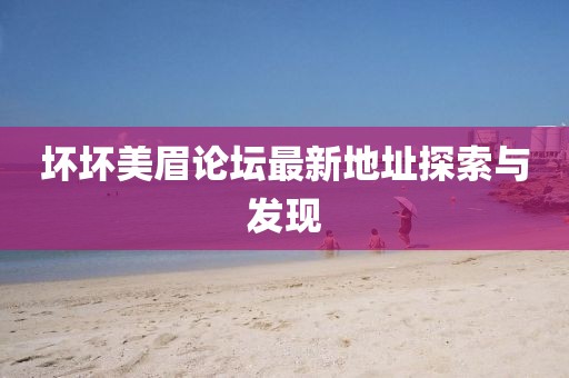 壞壞美眉論壇最新地址探索與發(fā)現