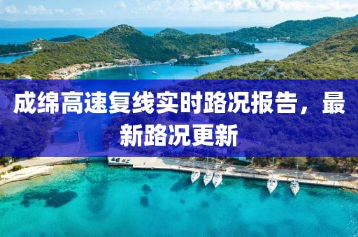成綿高速復(fù)線實時路況報告，最新路況更新