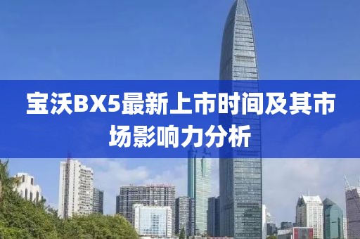 寶沃BX5最新上市時(shí)間及其市場(chǎng)影響力分析