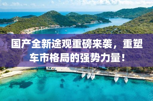 國(guó)產(chǎn)全新途觀重磅來(lái)襲，重塑車市格局的強(qiáng)勢(shì)力量！