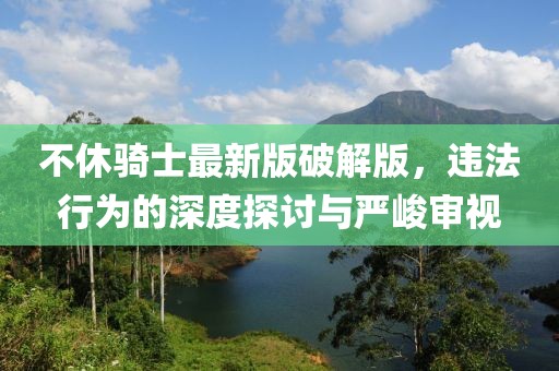 不休騎士最新版破解版，違法行為的深度探討與嚴峻審視