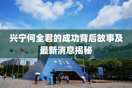 興寧何全君的成功背后故事及最新消息揭秘