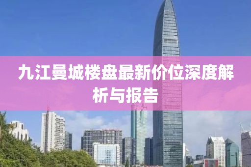 九江曼城樓盤最新價位深度解析與報告
