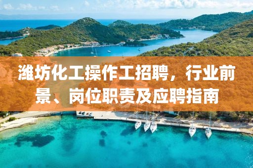 濰坊化工操作工招聘，行業(yè)前景、崗位職責(zé)及應(yīng)聘指南