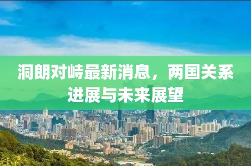 洞朗對(duì)峙最新消息，兩國關(guān)系進(jìn)展與未來展望