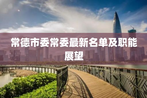 常德市委常委最新名單及職能展望