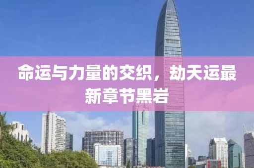 命運(yùn)與力量的交織，劫天運(yùn)最新章節(jié)黑巖