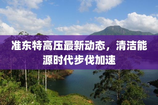 準東特高壓最新動態(tài)，清潔能源時代步伐加速