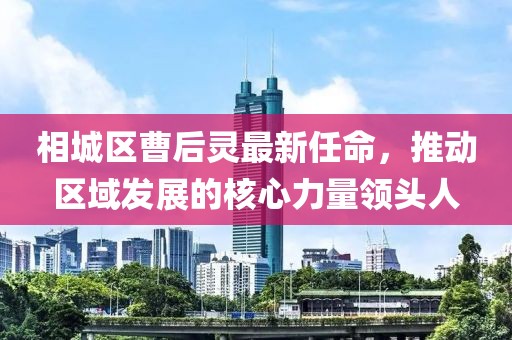 相城區(qū)曹后靈最新任命，推動區(qū)域發(fā)展的核心力量領頭人