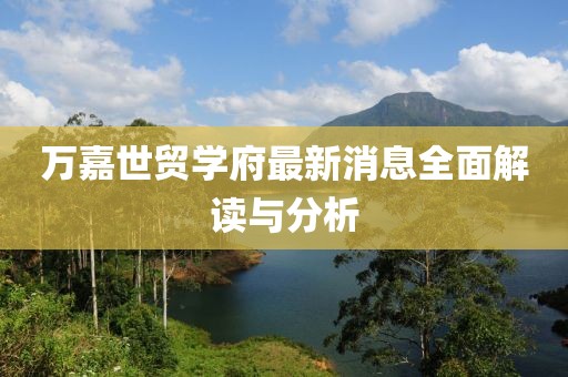萬嘉世貿(mào)學(xué)府最新消息全面解讀與分析