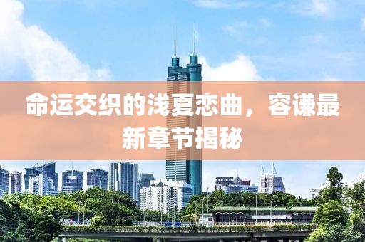 命運(yùn)交織的淺夏戀曲，容謙最新章節(jié)揭秘