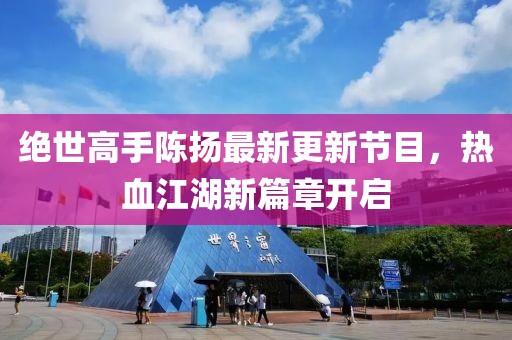絕世高手陳揚(yáng)最新更新節(jié)目，熱血江湖新篇章開啟
