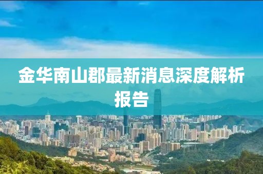 金華南山郡最新消息深度解析報告