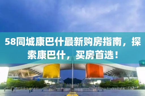 58同城康巴什最新購(gòu)房指南，探索康巴什，買房首選！