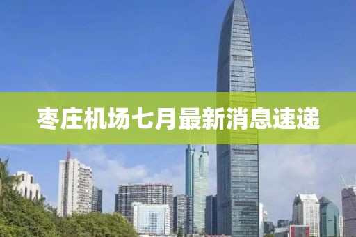 棗莊機(jī)場(chǎng)七月最新消息速遞