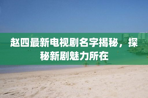趙四最新電視劇名字揭秘，探秘新劇魅力所在