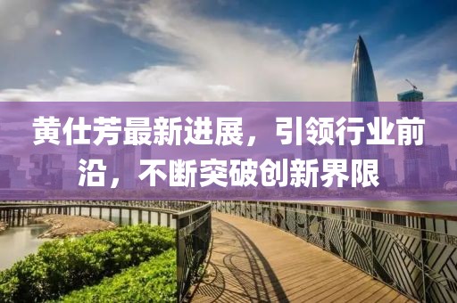 黃仕芳最新進展，引領行業(yè)前沿，不斷突破創(chuàng)新界限