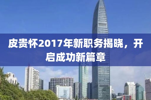 皮貴懷2017年新職務(wù)揭曉，開啟成功新篇章