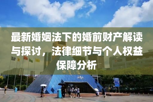 最新婚姻法下的婚前財(cái)產(chǎn)解讀與探討，法律細(xì)節(jié)與個(gè)人權(quán)益保障分析