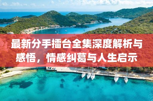 最新分手擂臺全集深度解析與感悟，情感糾葛與人生啟示
