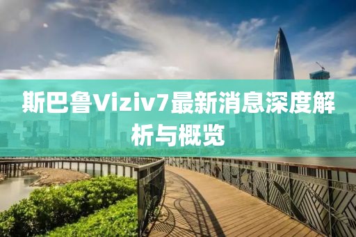 斯巴魯Viziv7最新消息深度解析與概覽
