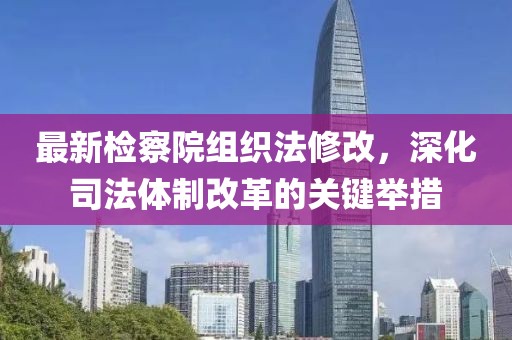 最新檢察院組織法修改，深化司法體制改革的關(guān)鍵舉措