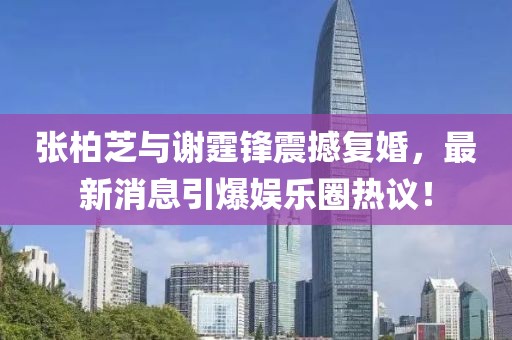 張柏芝與謝霆鋒震撼復婚，最新消息引爆娛樂圈熱議！