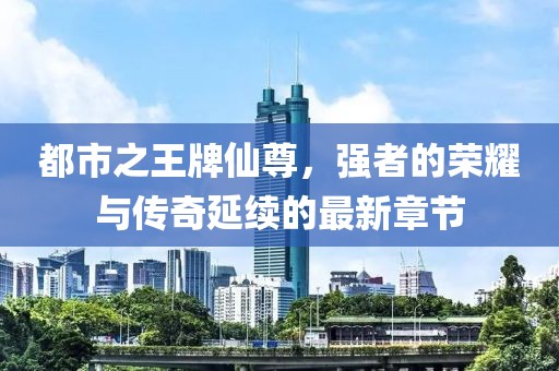 都市之王牌仙尊，強者的榮耀與傳奇延續(xù)的最新章節(jié)