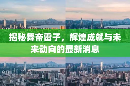 揭秘舞帝雷子，輝煌成就與未來動向的最新消息