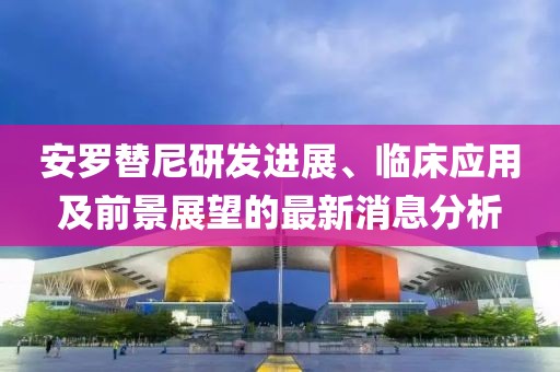 安羅替尼研發(fā)進(jìn)展、臨床應(yīng)用及前景展望的最新消息分析