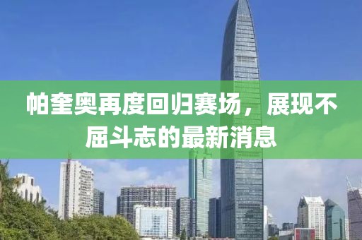 帕奎奧再度回歸賽場(chǎng)，展現(xiàn)不屈斗志的最新消息