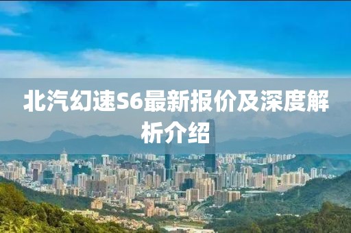 北汽幻速S6最新報(bào)價(jià)及深度解析介紹