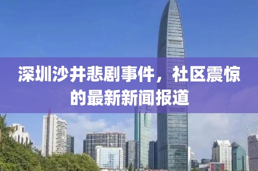深圳沙井悲劇事件，社區(qū)震驚的最新新聞報道