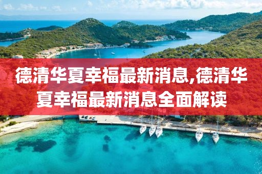 德清華夏幸福最新消息,德清華夏幸福最新消息全面解讀