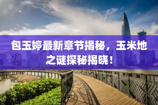 包玉婷最新章節(jié)揭秘，玉米地之謎探秘揭曉！