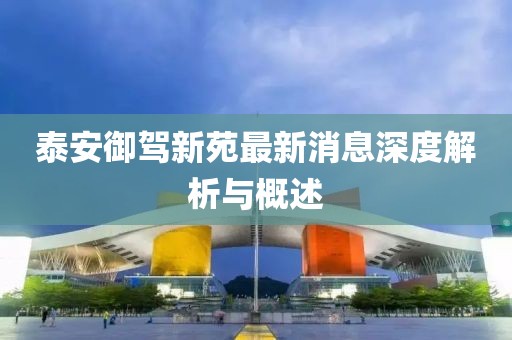 泰安御駕新苑最新消息深度解析與概述