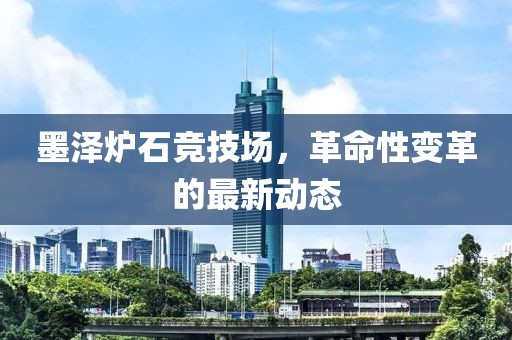墨澤爐石競技場，革命性變革的最新動態(tài)
