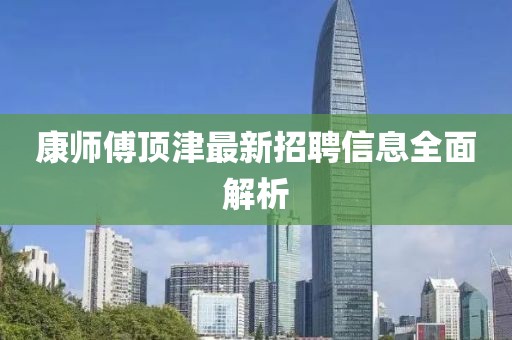 康師傅頂津最新招聘信息全面解析