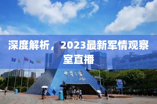 深度解析，2023最新軍情觀察室直播
