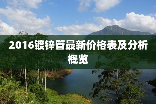 2016鍍鋅管最新價格表及分析概覽