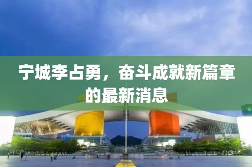 寧城李占勇，奮斗成就新篇章的最新消息