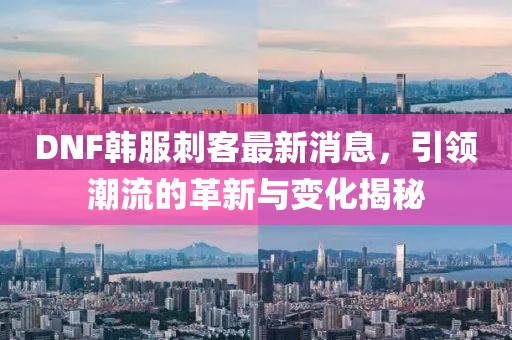 DNF韓服刺客最新消息，引領(lǐng)潮流的革新與變化揭秘
