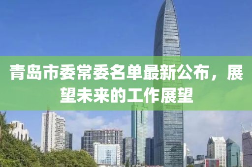 青島市委常委名單最新公布，展望未來的工作展望