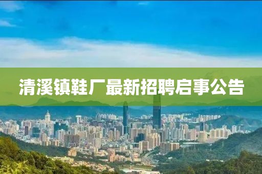 清溪鎮(zhèn)鞋廠最新招聘啟事公告