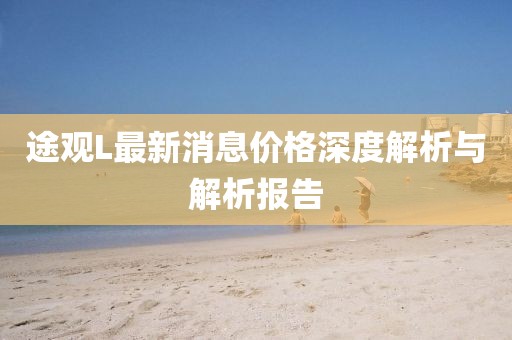 途觀L最新消息價格深度解析與解析報告