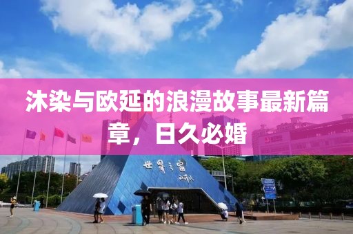 沐染與歐延的浪漫故事最新篇章，日久必婚