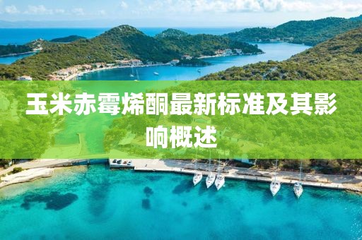 玉米赤霉烯酮最新標(biāo)準(zhǔn)及其影響概述
