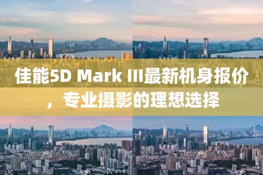 佳能5D Mark III最新機(jī)身報價，專業(yè)攝影的理想選擇