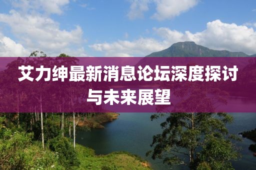 艾力紳最新消息論壇深度探討與未來展望